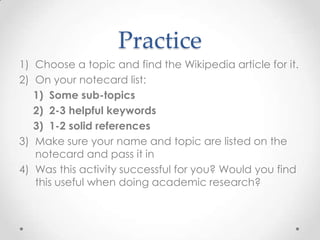 Practice
1) Choose a topic and find the Wikipedia article for it.
2) On your notecard list:
1) Some sub-topics
2) 2-3 help...