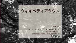 ウィキペディアタウン
加藤 文彦
リンクト・オープン・データ・イニシアティブ
OpenGLAM Japan
CIVIC TECH FORUM 2015, 2015-03-29
 