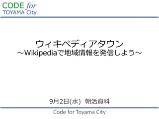 ウィキペディアタウン
～Wikipediaで地域情報を発信しよう～
9月2日(水) 朝活資料
Code for Toyama City
 