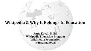 Wikipedia & Why It Belongs In Education
Anna Koval, M.Ed.
Wikipedia Education Program
Wikimedia Foundation
@msannakoval
 
