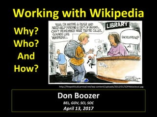 Working with Wikipedia
Why?
Who?
And
How?
Don Boozer
BEL, GOV, SCI, SOC
April 13, 2017
http://thepoliticalcarnival.net/wp-content/uploads/2012/01/SOPAblackout.jpg
 