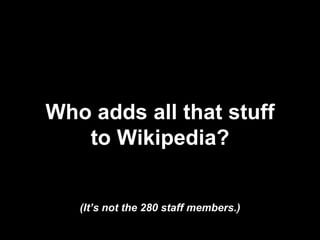 Who adds all that stuff
to Wikipedia?
(It’s not the 280 staff members.)
 