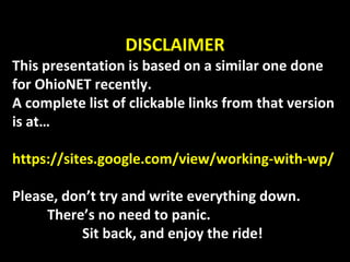 DISCLAIMER
This presentation is based on a similar one done
for OhioNET recently.
A complete list of clickable links from that version
is at…
https://sites.google.com/view/working-with-wp/
Please, don’t try and write everything down.
There’s no need to panic.
Sit back, and enjoy the ride!
 
