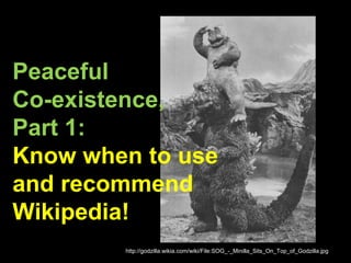 Peaceful
Co-existence,
Part 1:
Know when to use
and recommend
Wikipedia!
http://godzilla.wikia.com/wiki/File:SOG_-_Minilla_Sits_On_Top_of_Godzilla.jpg
 