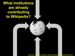 What institutions
are already
contributing
to Wikipedia?
See also: https://en.wikipedia.org/wiki/Category:Wikipedian_librarians
 