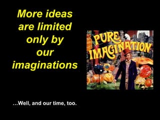 More ideas
are limited
only by
our
imaginations
…Well, and our time, too.
 