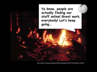 Ya know, if we all worked
together and added good
content to Wikipedia, we
could...
http://www.fs.usda.gov/detail/scnfs/learning/safety-ethics/?cid=fsbdev3_037391
Ya know, people are
actually finding our
stuff online! Great work,
everybody! Let’s keep
going…
 