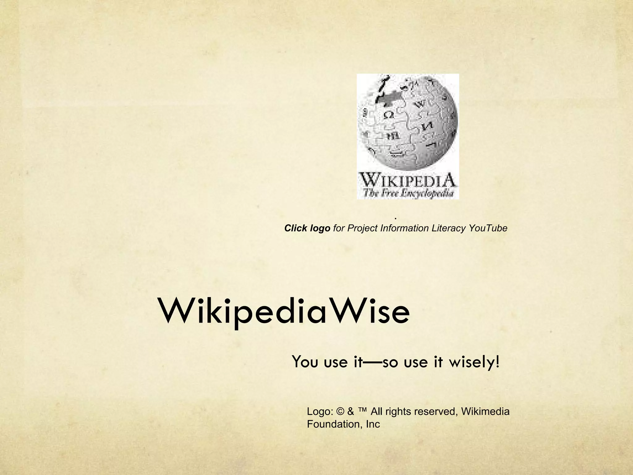WikipediaWise You use it—so use it wisely! . Click logo  for Project Information Literacy YouTube Logo: © & ™ All rights reserved, Wikimedia Foundation, Inc 