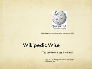 WikipediaWise You use it—so use it wisely! . Click logo  for Project Information Literacy YouTube Logo: © & ™ All rights reserved, Wikimedia Foundation, Inc 