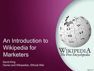 An Introduction to
Wikipedia for
Marketers
David King
Owner and Wikipedian, Ethical Wiki
 
