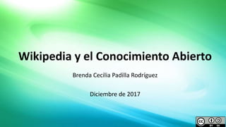 Brenda Cecilia Padilla Rodríguez
Diciembre de 2017
Wikipedia y el Conocimiento Abierto
 