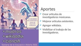 11
Aportes
 Crear artículos de
investigadoras mexicanas.
 Mejorar artículos existentes.
 Agregar wikidata.
 Visibilizar el trabajo de las
investigadoras.
 