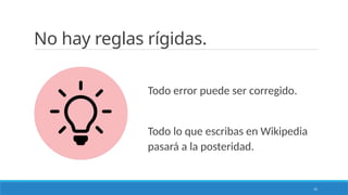 15
No hay reglas rígidas.
Todo error puede ser corregido.
Todo lo que escribas en Wikipedia
pasará a la posteridad.
 