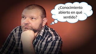 6
Conocimiento Abierto
¿Conocimiento
abierto en qué
sentido?
 