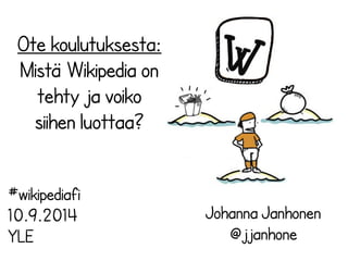 Ote koulutuksesta: 
Mistä Wikipedia on 
tehty ja voiko 
siihen luottaa? 
Johanna Janhonen 
@jjanhone 
#wikipediafi 
10.9.2014 
YLE 
 