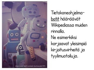 Tietokoneohjelma-botit 
hääräävät 
Wikipediassa muiden 
rinnalla. 
Ne esimerkiksi 
korjaavat yleisimpiä 
kirjoitusvirheitä ja 
tyylimuotoiluja. 
Johanna kuvasi robotit Jyväskylän Asuntomessuilla 2014. 
 
