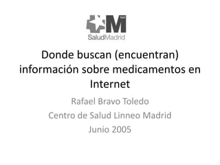 Donde buscan (encuentran)
información sobre medicamentos en
Internet
Rafael Bravo Toledo
Centro de Salud Linneo Madrid
Junio 2015
 