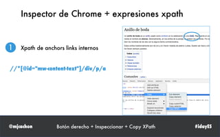 @mjcachon #idayES
Inspector de Chrome + expresiones xpath
1 Xpath de anchors links internos
Botón derecho + Inspeccionar + Copy XPath
//*[@id="mw-content-text"]/div/p/a
 