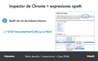 @mjcachon #idayES
Inspector de Chrome + expresiones xpath
2 Xpath de urls de enlaces internos
Botón derecho + Inspeccionar + Copy XPath
//*[@id="mw-content-text"]/div/p/a/@href
 