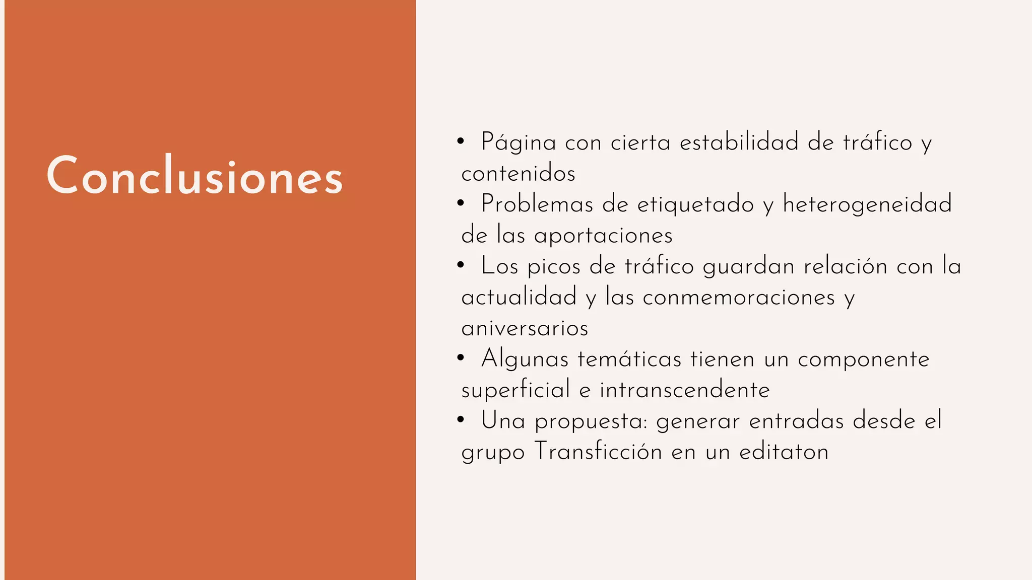 Conclusiones
• Página con cierta estabilidad de tráfico y
contenidos
• Problemas de etiquetado y heterogeneidad
de las aportaciones
• Los picos de tráfico guardan relación con la
actualidad y las conmemoraciones y
aniversarios
• Algunas temáticas tienen un componente
superficial e intranscendente
• Una propuesta: generar entradas desde el
grupo Transficción en un editaton
 