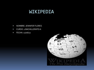 WIKIPEDIA

   NOMBRE: JENNIFER FLORES
   CURSO: 2 BACHILLERATO A
   FECHA: 12/06/12
 