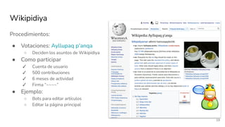 Procedimientos:
● Votaciones: Ayllupaq p'anqa
○ Deciden los asuntos de Wikipidiya
● Como participar
✓ Cuenta de usuario
✓ ...