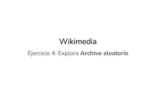 Wikimedia
Ejercicio 4: Explora Archivo aleatorio
 