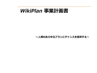 WikiPlan 事業計画書
～人類のあらゆるプランにチャンスを提供する～
 