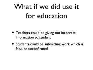 What if we did use it for education Teachers could be giving out incorrect information to student Students could be submitting work which is false or unconfirmed 