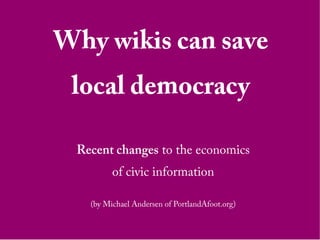Why wikis can save
 local democracy

 Recent changes to the economics
         of civic information

   (by Michael Andersen of PortlandAfoot.org)
 