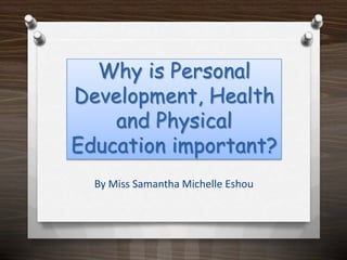 Why is Personal Development, Health and Physical Education important? By Miss Samantha Michelle Eshou 