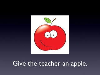 Give the teacher an apple. 