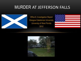 MURDER AT JEFFERSON FALLS
       Office 6; Investigation Report
      Glasgow Caledonian University
        University of West Florida
                   2012
 