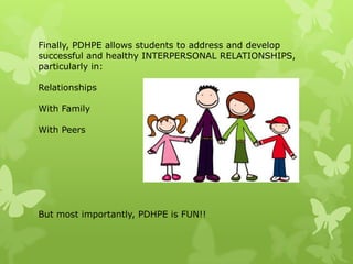 Finally, PDHPE allows students to address and develop
successful and healthy INTERPERSONAL RELATIONSHIPS,
particularly in:

Relationships

With Family

With Peers




But most importantly, PDHPE is FUN!!
 