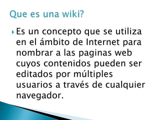  Esun concepto que se utiliza
 en el ámbito de Internet para
 nombrar a las paginas web
 cuyos contenidos pueden ser
 editados por múltiples
 usuarios a través de cualquier
 navegador.
 
