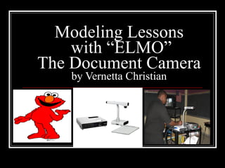 Modeling Lessons  with “ELMO” The Document Camera by Vernetta Christian 