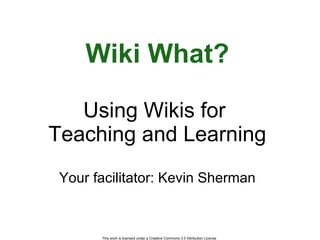 Wiki What? Using Wikis for  Teaching and Learning Your facilitator: Kevin Sherman 