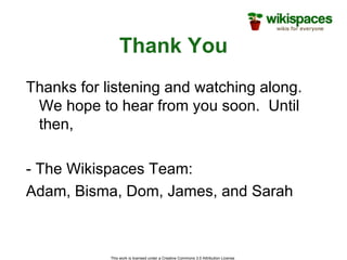 Thank You Thanks for listening and watching along.  We hope to hear from you soon.  Until then, - The Wikispaces Team: Adam, Bisma, Dom, James, and Sarah 