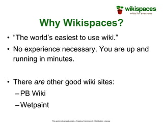 Why Wikispaces? “ The world’s easiest to use wiki.” No experience necessary. You are up and running in minutes. There  are  other good wiki sites: PB Wiki Wetpaint 