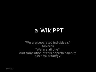 a WikiPPT “ We are separated individuals”  towards “ We are all one”  and translation of this apprehension to business strategy. 30-03-07 