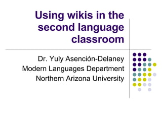Using wikis in the second language classroom Dr. Yuly Asenci ón-Delaney Modern Languages Department Northern Arizona University 