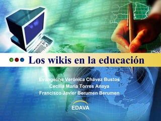 Los wikis en la educación EvangelinaVerónicaChávezBustos Cecilia María Torres Anaya Francisco Javier BerumenBerumen 