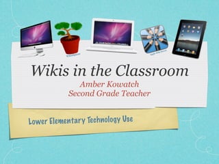 r
                                                       erve
                                               eWiki S
                     pac   es             Appl
              WikisS




Wikis in the Classroom
                  Amber Kowatch
               Second Grade Teacher


Lo wer Elemen ta ry Te ch n ol og y Use
 