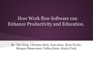 How Work flow Software can
Enhance Productivity and Education.



 By: Tae Gong, Christina Stein, Ivan Jones, Ryan Trosky,
    Morgan Zimmerman, Fallon Eaton, Kayla Clark.
 