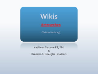 Wikis#ctccweb20(Twitter Hashtag) Kathleen Cercone PT, Phd & Brandon T. Bisceglia (student) 