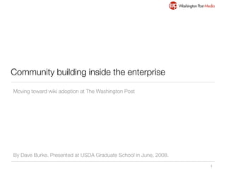 Community building inside the enterprise

Moving toward wiki adoption at The Washington Post




By Dave Burke. Presented at USDA Graduate School in June, 2008.
                                                                  1
 