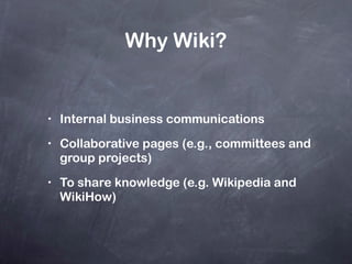 Why Wiki? Internal business communications Collaborative pages (e.g., committees and group projects) To share knowledge (e.g. Wikipedia and WikiHow) 