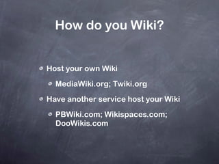 How do you Wiki? Host your own Wiki  MediaWiki.org; Twiki.org Have another service host your Wiki  PBWiki.com; Wikispaces.com; DooWikis.com 