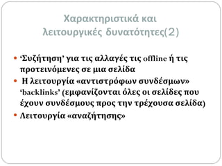 Χαρακτηριστικά και  λειτουργικές   δυνατότητες (2) ‘ Συζήτηση ’  για τις αλλαγές τις  offline  ή τις προτεινόμενες σε μια σελίδα Η λειτουργία «αντιστρόφων συνδέσμων»  ‘backlinks’ ( εμφανίζονται όλες οι σελίδες που έχουν συνδέσμους προς την τρέχουσα σελίδα ) Λειτουργία «αναζήτησης» 