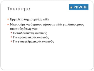 Ταυτότητα Εργαλείο δημιουργίας  wikis Μπορούμε να δημιουργήσουμε  wikis  για διάφορους σκοπούς όπως για : Εκπαιδευτικούς σκοπούς Για προσωπικούς σκοπούς Για επαγγελματικούς σκοπούς 